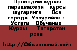 Проводим курсы парикмахера , курсы шугаринга , - Все города, Уссурийск г. Услуги » Обучение. Курсы   . Татарстан респ.